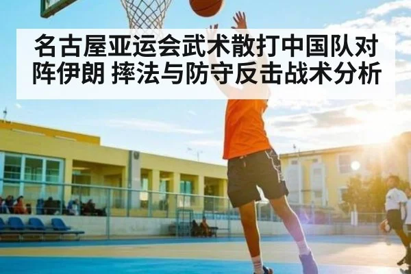 名古屋亚运会武术散打中国队对阵伊朗 摔法与防守反击战术分析