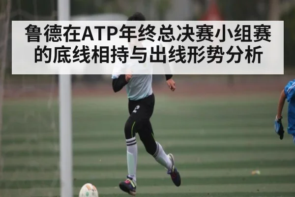 鲁德在ATP年终总决赛小组赛的底线相持与出线形势分析