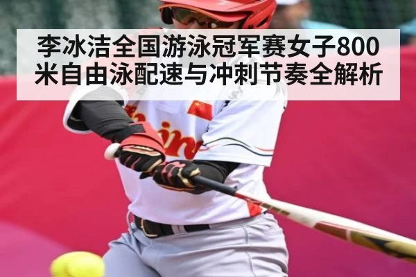 李冰洁全国游泳冠军赛女子800米自由泳配速与冲刺节奏全解析